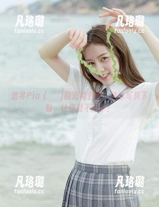 追寻Pia (피아)的短裙魅力：独家写真下载，让你爱不释手！